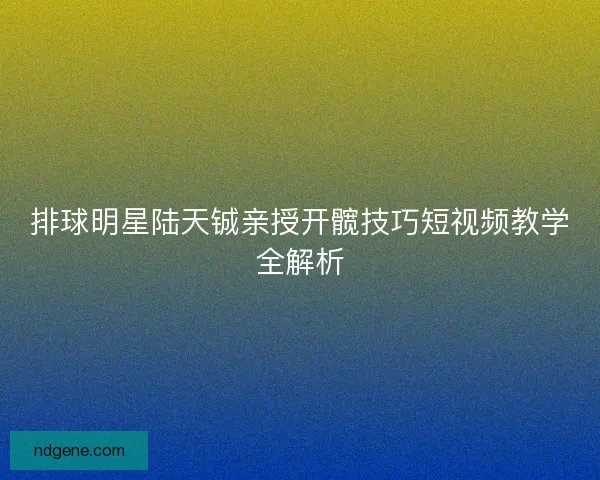 排球明星陆天铖亲授开髋技巧短视频教学全解析