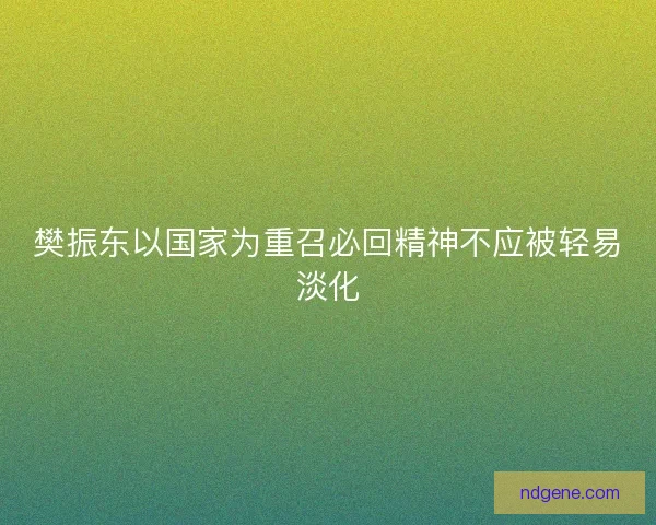 樊振东以国家为重召必回精神不应被轻易淡化