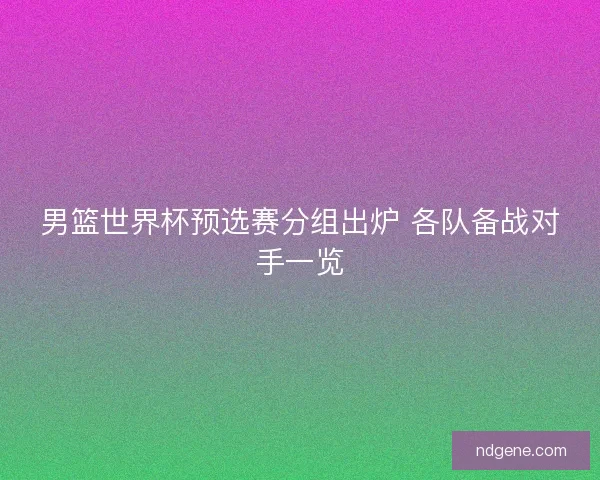 男篮世界杯预选赛分组出炉 各队备战对手一览