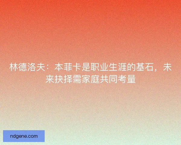 林德洛夫：本菲卡是职业生涯的基石，未来抉择需家庭共同考量
